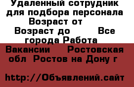 Удаленный сотрудник для подбора персонала › Возраст от ­ 25 › Возраст до ­ 55 - Все города Работа » Вакансии   . Ростовская обл.,Ростов-на-Дону г.